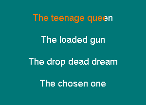 The teenage queen

The loaded gun
The drop dead dream

The chosen one