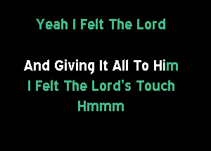 Yeah I Felt The Lord

And Giving It All To Him

I Felt The Lord's Touch
Hmmm