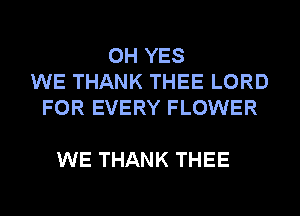 0H YES
WE THANK THEE LORD
FOR EVERY FLOWER

WE THANK THEE