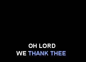 OH LORD
WE THANK THEE