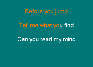 Before you jump

Tell me what you fmd

Can you read my mind