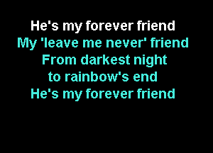 He's my forever friend
My 'leave me never' friend
From darkest night
to rainbow's end
He's my forever friend