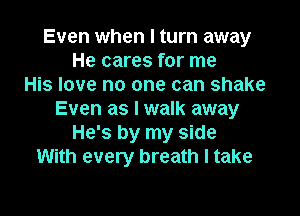 Even when I turn away
He cares for me
His love no one can shake

Even as I walk away
He's by my side
With every breath I take