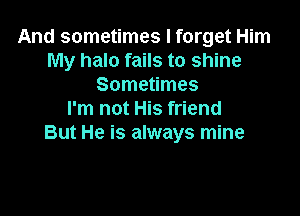 And sometimes I forget Him
My halo fails to shine
Sometimes

I'm not His friend
But He is always mine