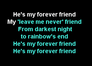 He's my forever friend
My 'leave me never' friend
From darkest night
to rainbow's end
He's my forever friend
He's my forever friend