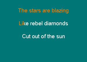 The stars are blazing

Like rebel diamonds

Cut out ofthe sun