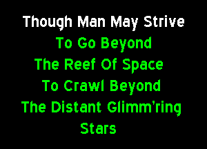 Though Man May Strive
To Go Beyond
The Reef Of Space

To Crawl Beyond
The Distant Glimm'rinq
Stars