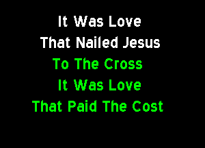 It Was Love
That Nailed Jesus
To The Cross

It Was Love
That Paid The Cost