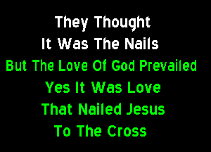 They Thought
It Was The Nails
But The Love Of God Prevailed

Yes It Was Love
That Nailed Jesus
To The Cross