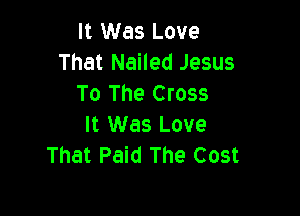It Was Love
That Nailed Jesus
To The Cross

It Was Love
That Paid The Cost