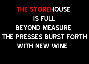 THE STOREHOUSE
IS FULL
BEYOND MEASURE
THE PRESSES BURST FORTH
WITH NEW WINE