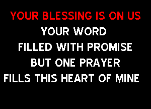 YOUR BLESSING IS ON US
YOUR WORD
FILLED WITH PROMISE
BUT ONE PRAYER
FILLS THIS HEART OF MINE