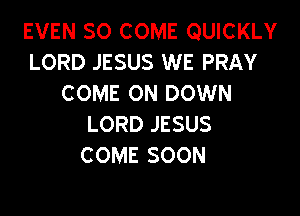 EVEN SO COME QUICKLY
LORD JESUS WE PRAY
COME ON DOWN

LORD JESUS
C OME SOON