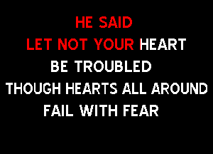 HE SAID
LET NOT YOUR HEART
BE TROUBLED
THOUGH HEARTS ALL AROUND
FAIL WITH FEAR