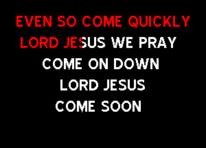 EVEN SO COME QUICKLY
LORD JESUS WE PRAY
COME ON DOWN

LORD JESUS
C OME SOON