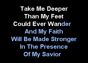 Take Me Deeper
Than My Feet
Could Ever Wander
And My Faith

Will Be Made Stronger
In The Presence
Of My Savior