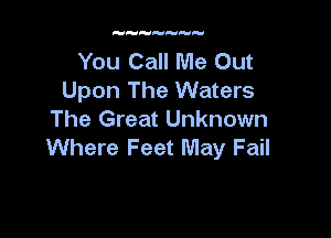 You Call Me Out
Upon The Waters

The Great Unknown
Where Feet May Fail