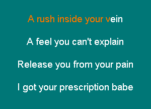 A rush inside your vein
A feel you can't explain

Release you from your pain

I got your prescription babe I