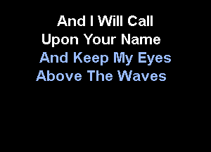 And I Will Call
Upon Your Name
And Keep My Eyes

Above The Waves