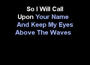 So I Will Call
Upon Your Name
And Keep My Eyes

Above The Waves