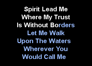 Spirit Lead Me
Where My Trust
ls Without Borders
Let Me Walk

Upon The Waters
Wherever You
Would Call Me