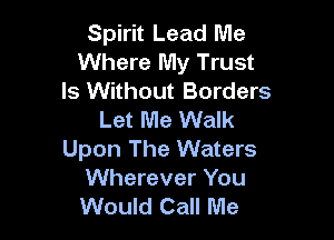 Spirit Lead Me
Where My Trust
ls Without Borders
Let Me Walk

Upon The Waters
Wherever You
Would Call Me