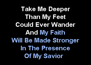 Take Me Deeper
Than My Feet
Could Ever Wander
And My Faith

Will Be Made Stronger
In The Presence
Of My Savior