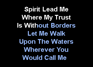 Spirit Lead Me
Where My Trust
ls Without Borders
Let Me Walk

Upon The Waters
Wherever You
Would Call Me