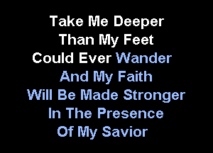 Take Me Deeper
Than My Feet
Could Ever Wander
And My Faith

Will Be Made Stronger
In The Presence
Of My Savior