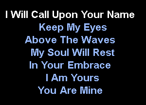 I Will Call Upon Your Name
Keep My Eyes
Above The Waves
My Soul Will Rest

In Your Embrace
I Am Yours
You Are Mine