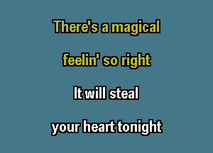 There's a magical
feelin' so right

It will steal

your heart tonight