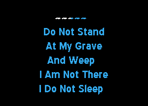 Do Not Stand
At My Grave

And Weep
I Am Not There
I Do Not Sleep