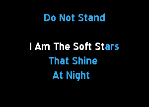 Do Not Stand

I Am The Soft Stars

That Shine
At Night