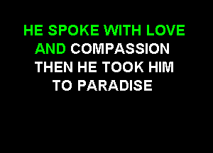 HE SPOKE WITH LOVE
AND COMPASSION
THEN HE TOOK HIM

TO PARADISE