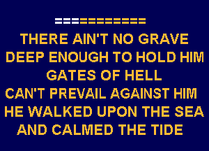 THERE AIN'T N0 GRAVE
DEEP ENOUGH TO HOLD HIM
GATES 0F HELL
CAN'T PREVAIL AGAINST HIM
HE WALKED UPON THE SEA

AND CALMED THE TIDE