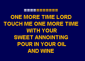 ONE MORE TIME LORD
TOUCH ME ONE MORE TIME
WITH YOUR
SWEET ANNOINTING
POUR IN YOUR OIL
AND WINE