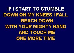 IF I START T0 STUMBLE
DOWN ON MY KNEES I FALL
REACH DOWN
WITH YOUR MIGHTY HAND
AND TOUCH ME
ONE MORE TIME