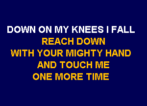 DOWN ON MY KNEES I FALL
REACH DOWN
WITH YOUR MIGHTY HAND
AND TOUCH ME
ONE MORE TIME