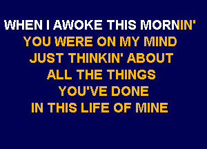 WHEN I AWOKE THIS MORNIN'
YOU WERE ON MY MIND
JUST THINKIN' ABOUT
ALL THE THINGS
YOU'VE DONE
IN THIS LIFE OF MINE