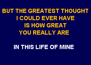 BUT THE GREATEST THOUGHT
I COULD EVER HAVE
IS HOW GREAT
YOU REALLY ARE

IN THIS LIFE OF MINE