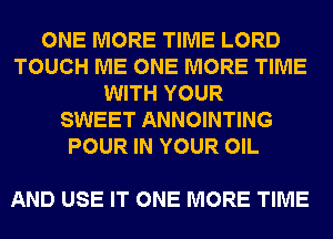 ONE MORE TIME LORD
TOUCH ME ONE MORE TIME
WITH YOUR
SWEET ANNOINTING
POUR IN YOUR OIL

AND USE IT ONE MORE TIME