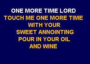 ONE MORE TIME LORD
TOUCH ME ONE MORE TIME
WITH YOUR
SWEET ANNOINTING
POUR IN YOUR OIL

AND WINE