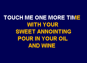 TOUCH ME ONE MORE TIME
WITH YOUR
SWEET ANNOINTING
POUR IN YOUR OIL
AND WINE