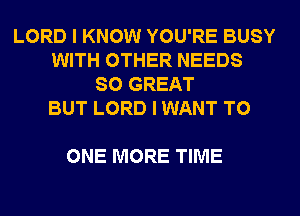 LORD I KNOW YOU'RE BUSY
WITH OTHER NEEDS
SO GREAT
BUT LORD I WANT TO

ONE MORE TIME