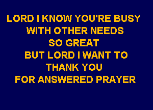 LORD I KNOW YOU'RE BUSY
WITH OTHER NEEDS
SO GREAT
BUT LORD I WANT TO
THANK YOU
FOR ANSWERED PRAYER