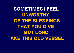 SOMETIMES I FEEL
UNWORTHY
OF THE BLESSINGS
THAT YOU GIVE
BUT LORD
TAKE THIS OLD VESSEL