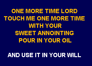 ONE MORE TIME LORD
TOUCH ME ONE MORE TIME
WITH YOUR
SWEET ANNOINTING
POUR IN YOUR OIL

AND USE IT IN YOUR WILL