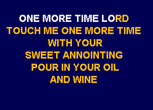 ONE MORE TIME LORD
TOUCH ME ONE MORE TIME
WITH YOUR
SWEET ANNOINTING
POUR IN YOUR OIL
AND WINE