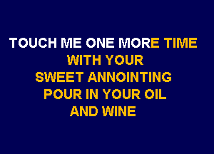 TOUCH ME ONE MORE TIME
WITH YOUR
SWEET ANNOINTING
POUR IN YOUR OIL
AND WINE