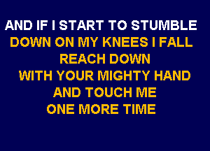 AND IF I START T0 STUMBLE
DOWN ON MY KNEES I FALL
REACH DOWN
WITH YOUR MIGHTY HAND
AND TOUCH ME
ONE MORE TIME